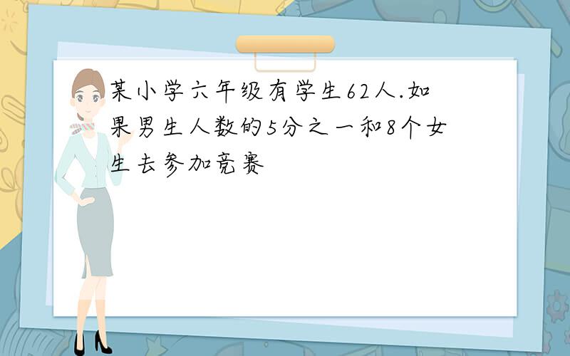 某小学六年级有学生62人.如果男生人数的5分之一和8个女生去参加竞赛