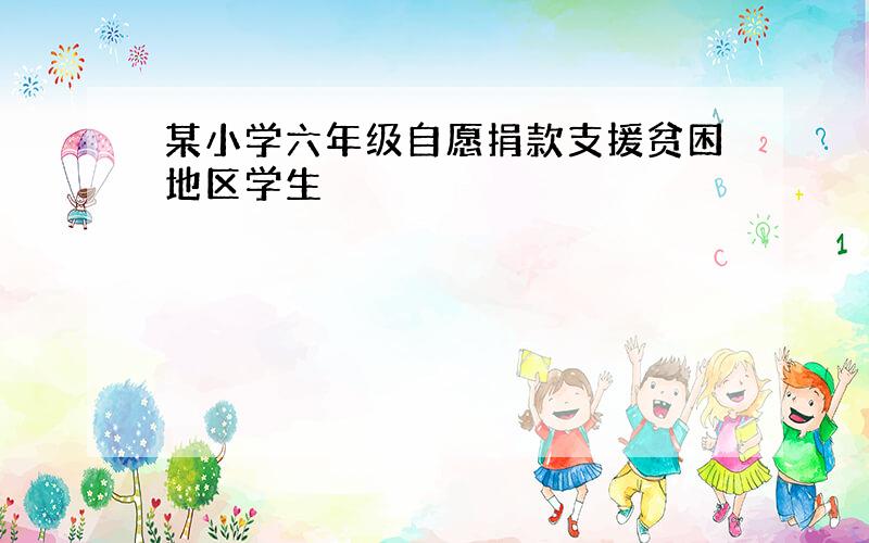 某小学六年级自愿捐款支援贫困地区学生