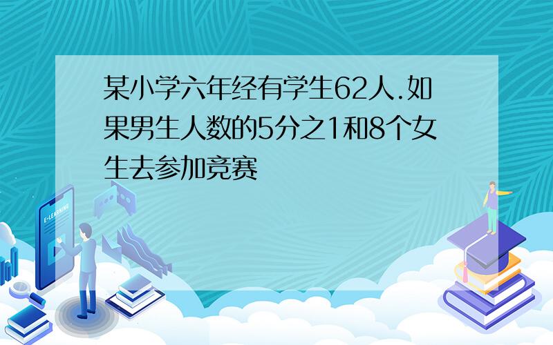 某小学六年经有学生62人.如果男生人数的5分之1和8个女生去参加竞赛