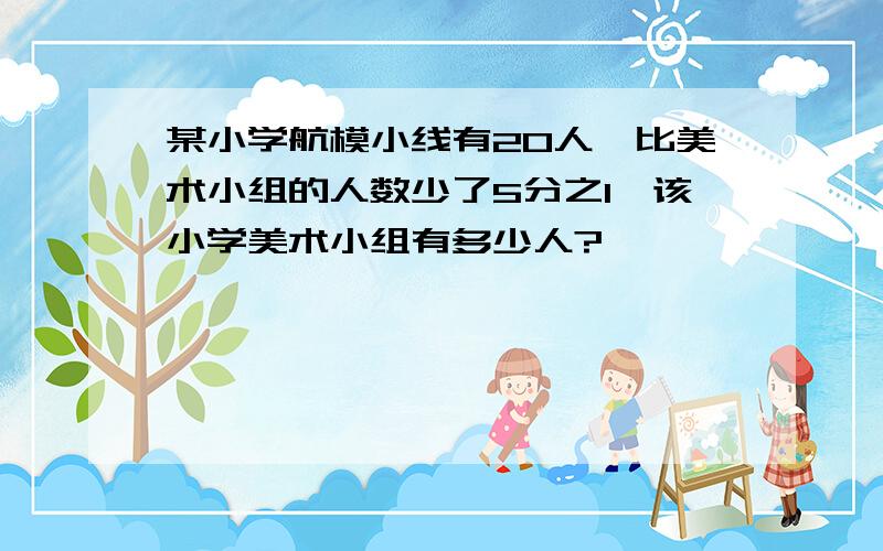 某小学航模小线有20人,比美术小组的人数少了5分之1,该小学美术小组有多少人?