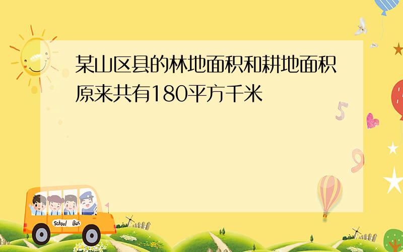 某山区县的林地面积和耕地面积原来共有180平方千米