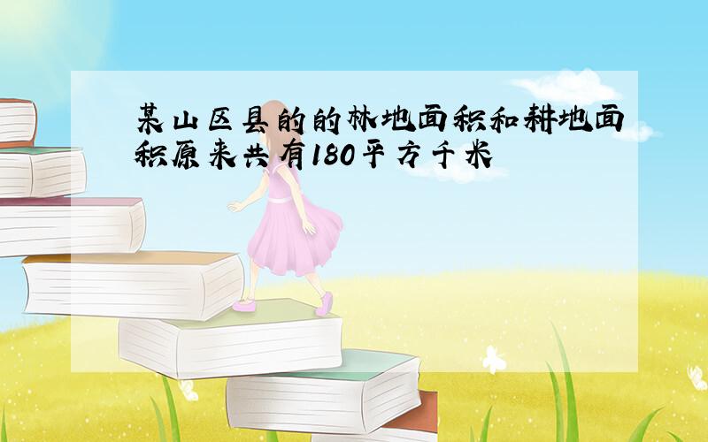 某山区县的的林地面积和耕地面积原来共有180平方千米