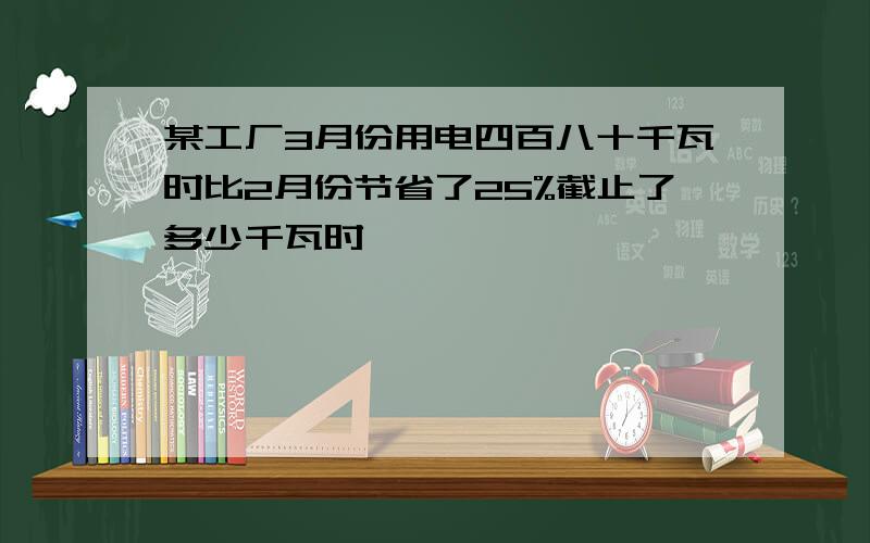 某工厂3月份用电四百八十千瓦时比2月份节省了25%截止了多少千瓦时