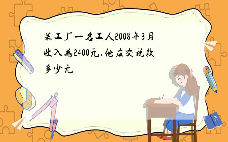 某工厂一名工人2008年3月收入为2400元,他应交税款多少元