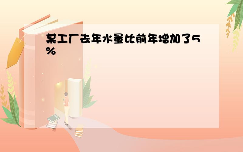 某工厂去年水量比前年增加了5%