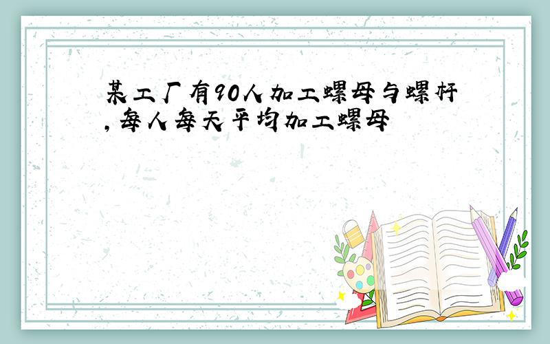 某工厂有90人加工螺母与螺杆,每人每天平均加工螺母