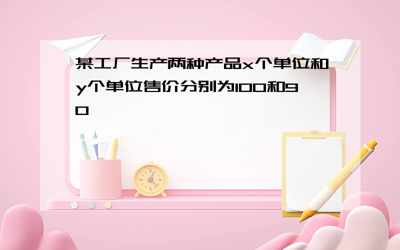 某工厂生产两种产品x个单位和y个单位售价分别为100和90