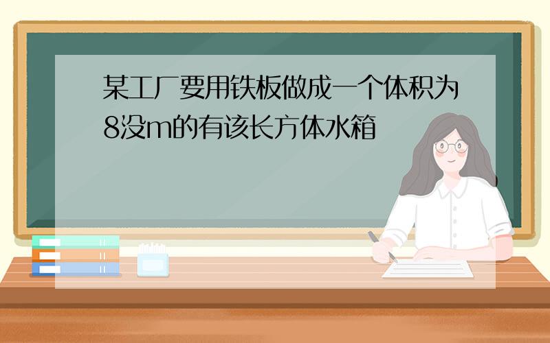 某工厂要用铁板做成一个体积为8没m的有该长方体水箱