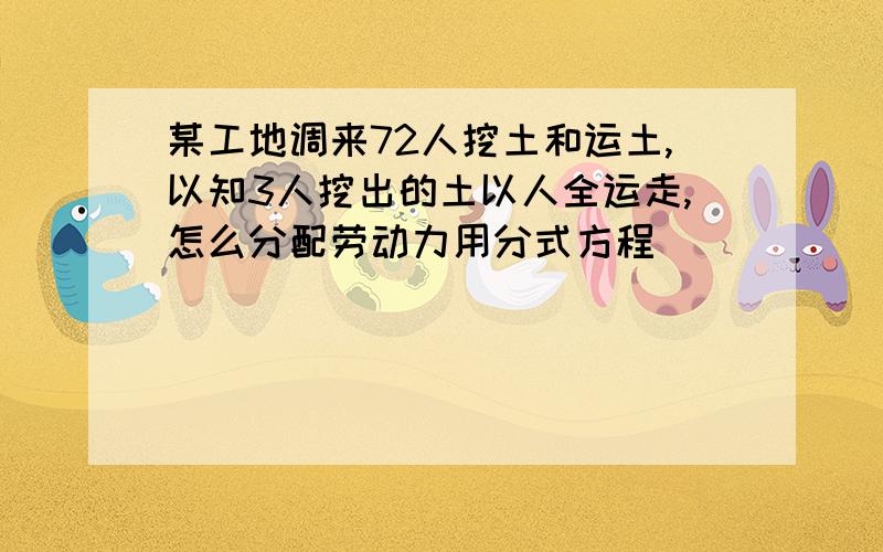 某工地调来72人挖土和运土,以知3人挖出的土以人全运走,怎么分配劳动力用分式方程