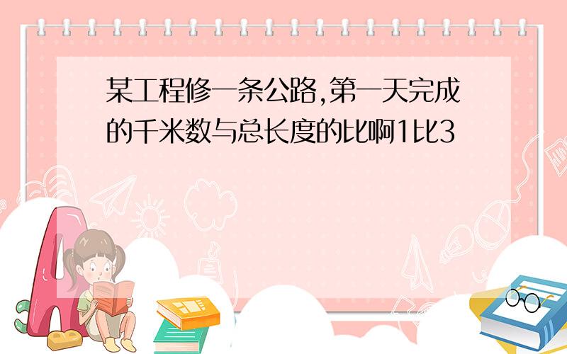 某工程修一条公路,第一天完成的千米数与总长度的比啊1比3