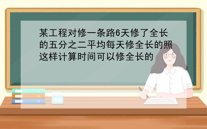 某工程对修一条路6天修了全长的五分之二平均每天修全长的照这样计算时间可以修全长的