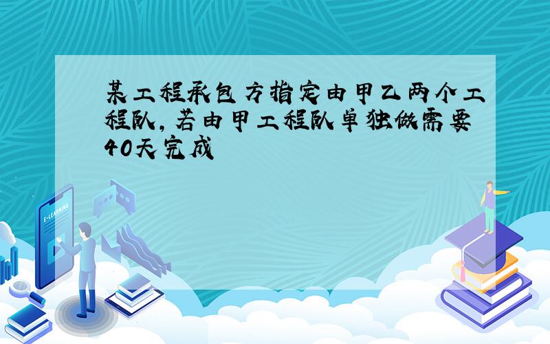 某工程承包方指定由甲乙两个工程队,若由甲工程队单独做需要40天完成