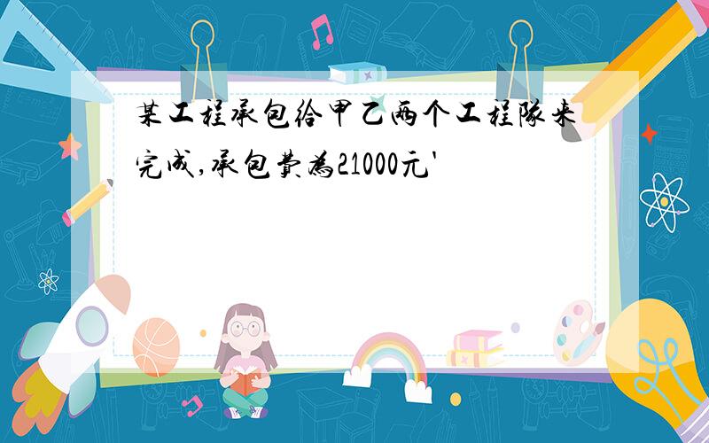 某工程承包给甲乙两个工程队来完成,承包费为21000元'