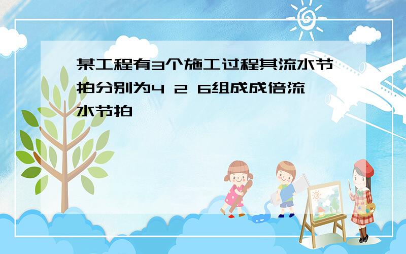 某工程有3个施工过程其流水节拍分别为4 2 6组成成倍流水节拍