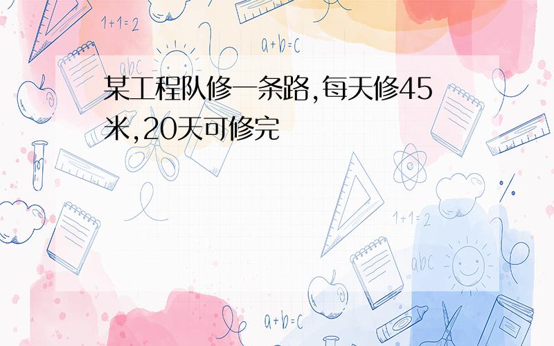 某工程队修一条路,每天修45米,20天可修完