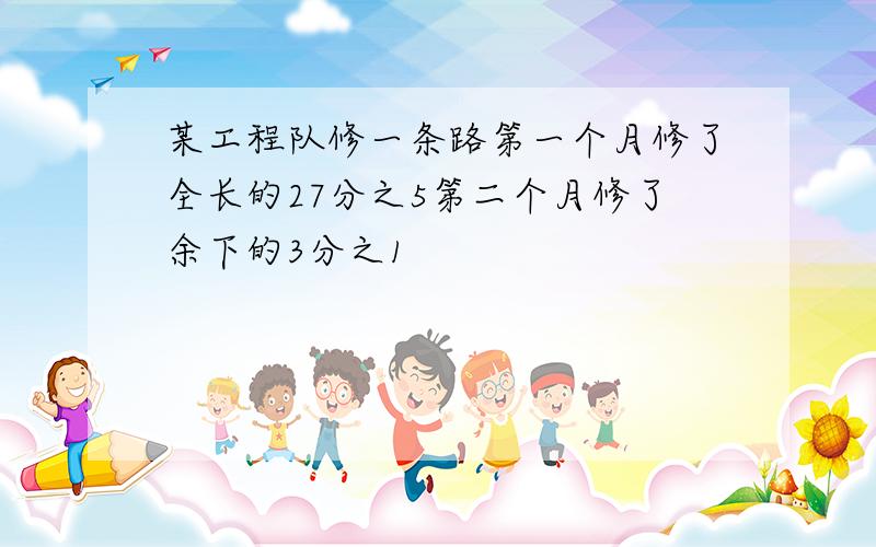 某工程队修一条路第一个月修了全长的27分之5第二个月修了余下的3分之1