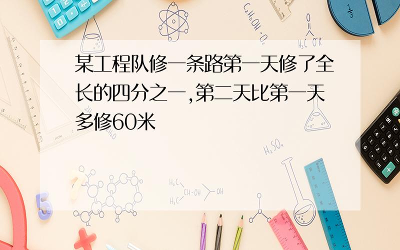 某工程队修一条路第一天修了全长的四分之一,第二天比第一天多修60米