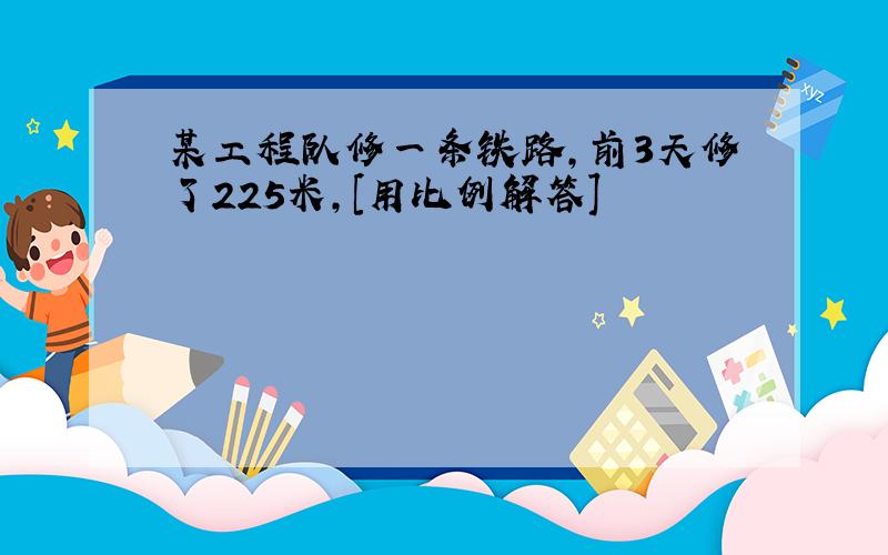 某工程队修一条铁路,前3天修了225米,[用比例解答]