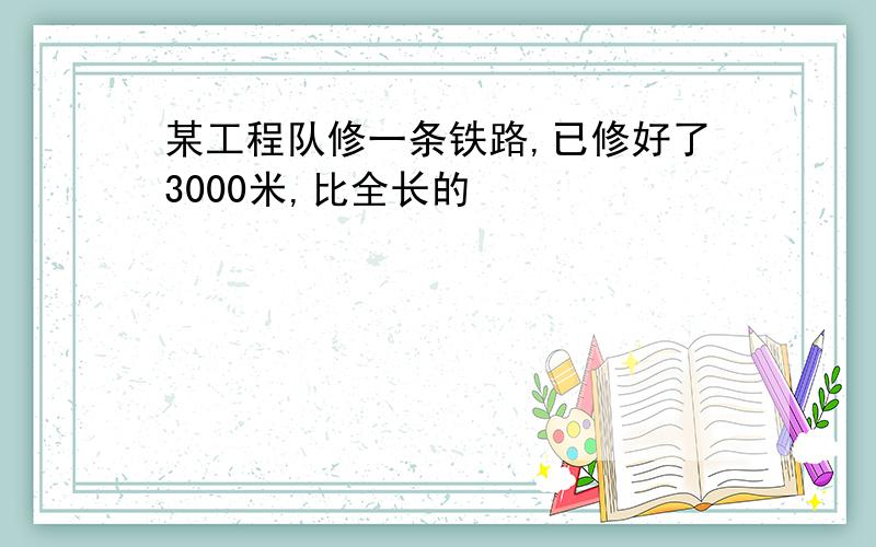 某工程队修一条铁路,已修好了3000米,比全长的