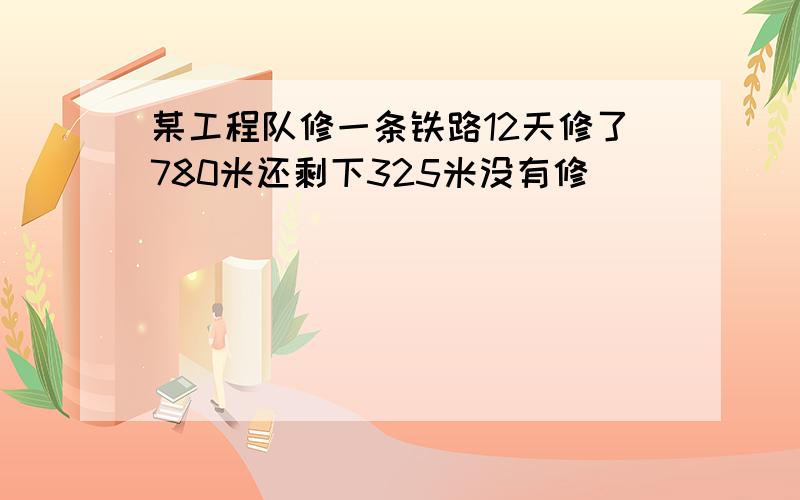 某工程队修一条铁路12天修了780米还剩下325米没有修