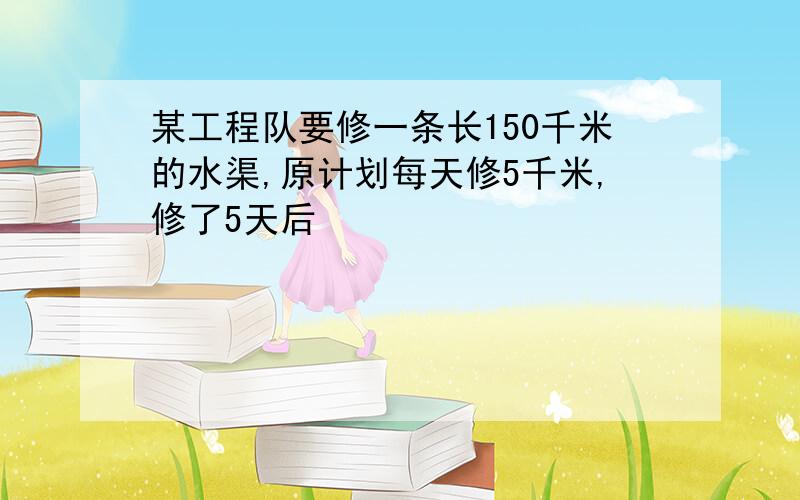 某工程队要修一条长150千米的水渠,原计划每天修5千米,修了5天后