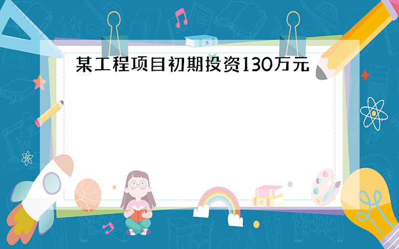 某工程项目初期投资130万元