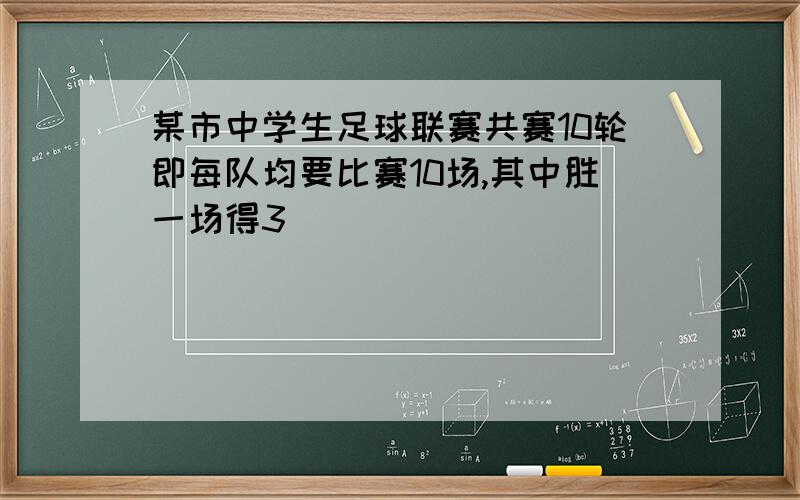 某市中学生足球联赛共赛10轮即每队均要比赛10场,其中胜一场得3