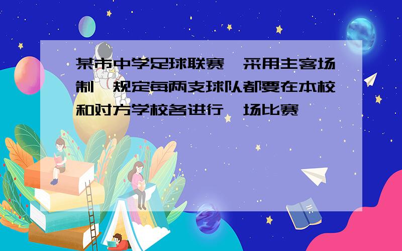 某市中学足球联赛,采用主客场制,规定每两支球队都要在本校和对方学校各进行一场比赛