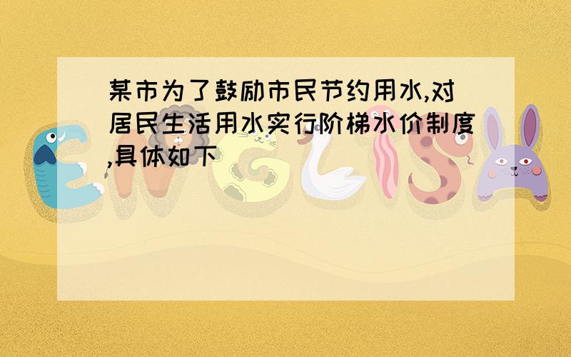 某市为了鼓励市民节约用水,对居民生活用水实行阶梯水价制度,具体如下