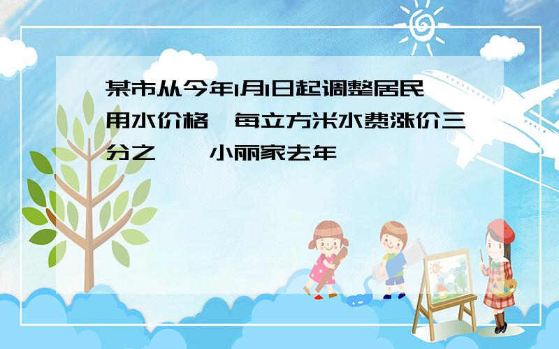 某市从今年1月1日起调整居民用水价格,每立方米水费涨价三分之一,小丽家去年