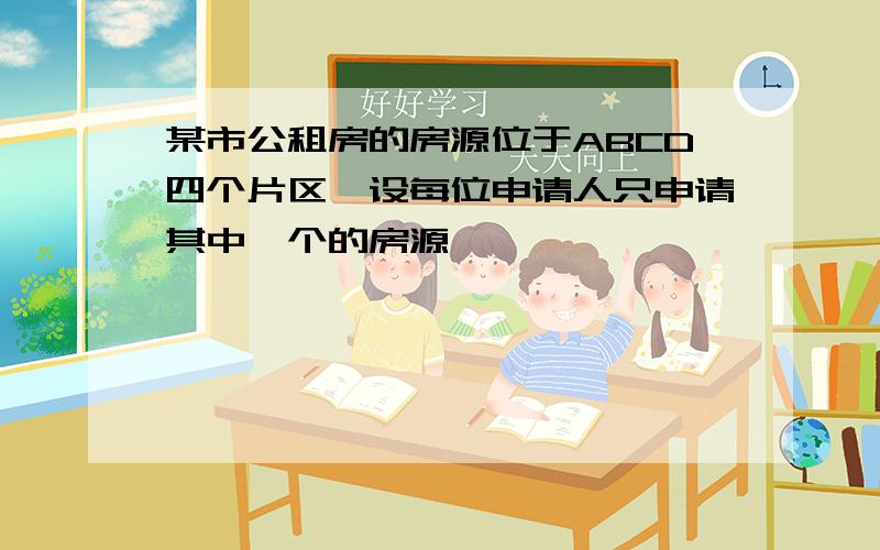 某市公租房的房源位于ABCD四个片区,设每位申请人只申请其中一个的房源,