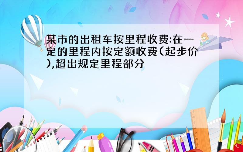 某市的出租车按里程收费:在一定的里程内按定额收费(起步价),超出规定里程部分