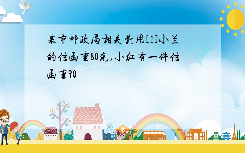 某市邮政局相关费用[1]小兰的信函重80克,小红有一件信函重90