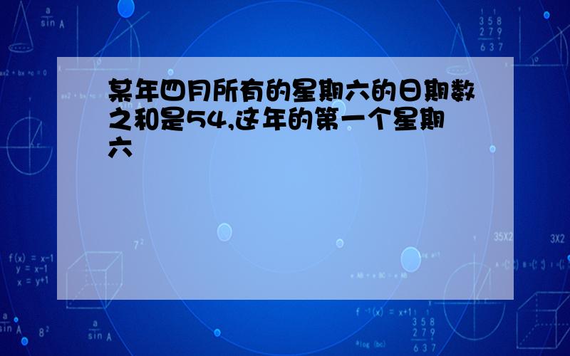 某年四月所有的星期六的日期数之和是54,这年的第一个星期六