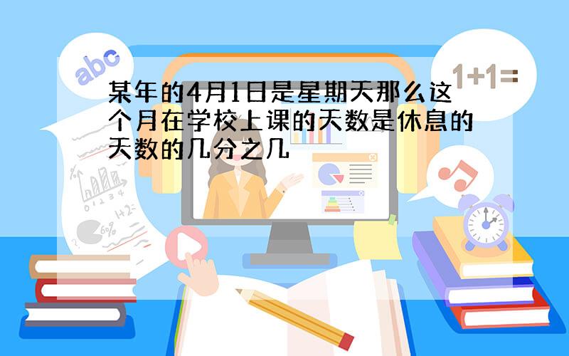 某年的4月1日是星期天那么这个月在学校上课的天数是休息的天数的几分之几