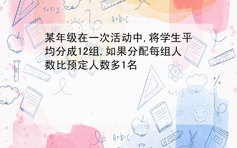 某年级在一次活动中,将学生平均分成12组,如果分配每组人数比预定人数多1名