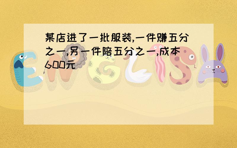 某店进了一批服装,一件赚五分之一,另一件陪五分之一,成本600元