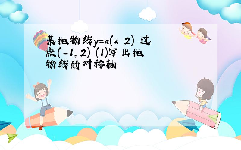 某抛物线y=a(x 2)²过点(-1,2) (1)写出抛物线的对称轴