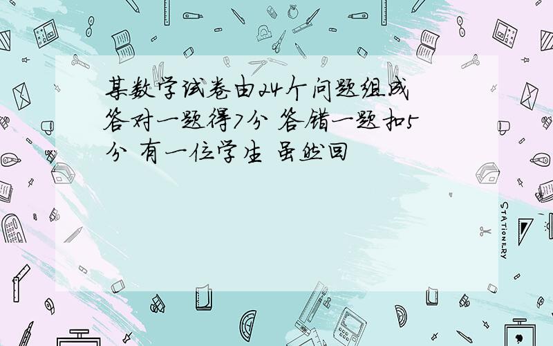 某数学试卷由24个问题组成 答对一题得7分 答错一题扣5分 有一位学生 虽然回