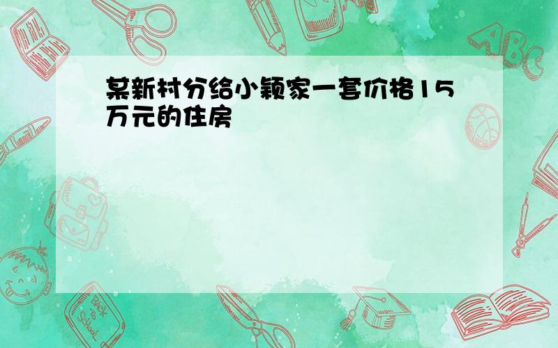 某新村分给小颖家一套价格15万元的住房