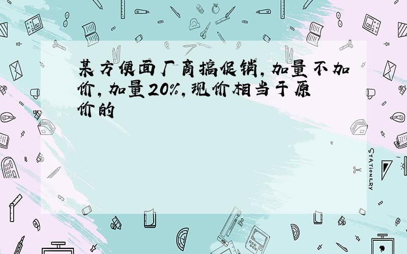 某方便面厂商搞促销,加量不加价,加量20%,现价相当于原价的