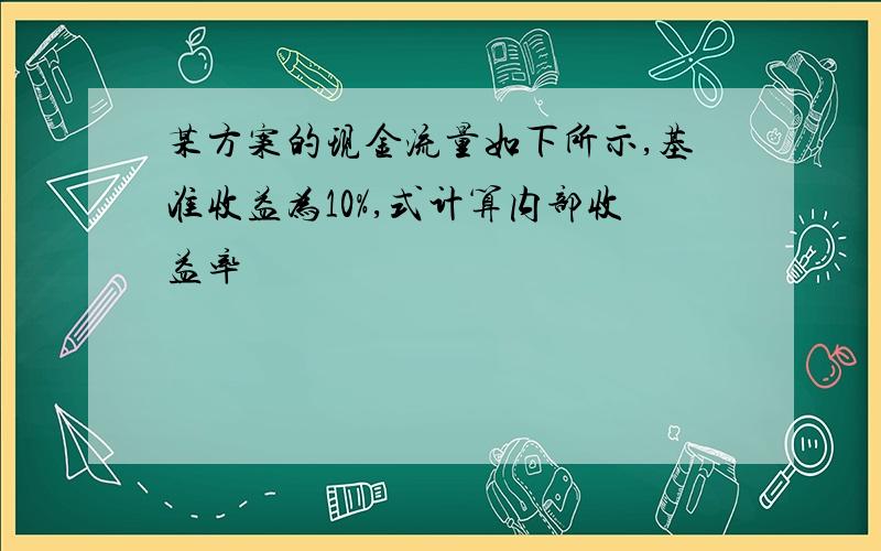 某方案的现金流量如下所示,基准收益为10%,式计算内部收益率