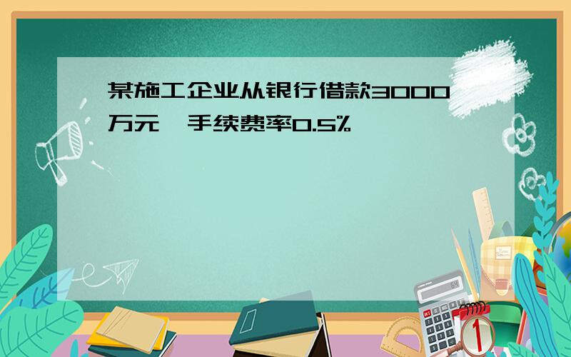 某施工企业从银行借款3000万元,手续费率0.5%