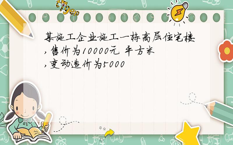 某施工企业施工一栋高层住宅楼,售价为10000元 平方米,变动造价为5000