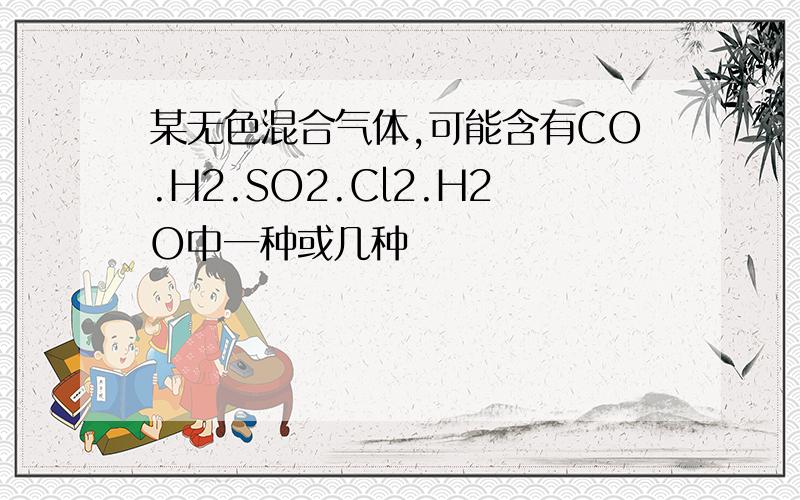 某无色混合气体,可能含有CO.H2.SO2.Cl2.H2O中一种或几种