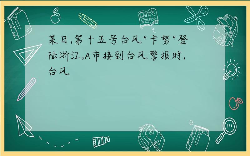 某日,第十五号台风"卡努"登陆浙江,A市接到台风警报时,台风