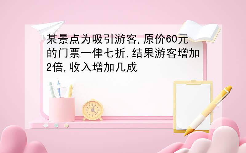 某景点为吸引游客,原价60元的门票一侓七折,结果游客增加2倍,收入增加几成