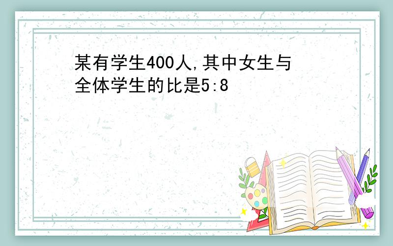 某有学生400人,其中女生与全体学生的比是5:8