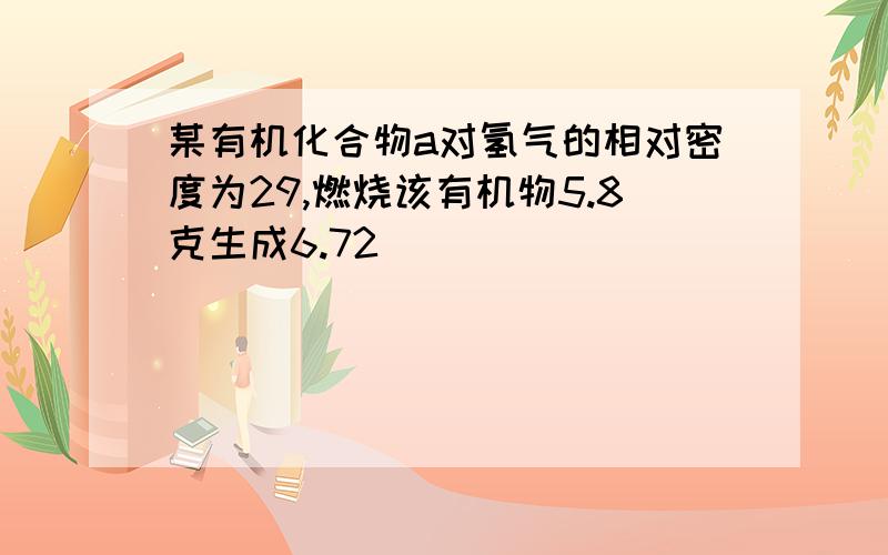 某有机化合物a对氢气的相对密度为29,燃烧该有机物5.8克生成6.72