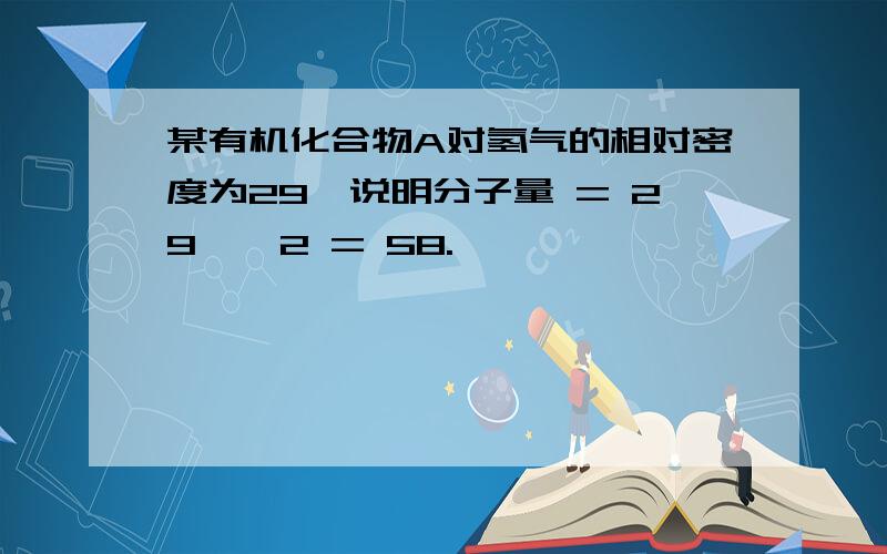 某有机化合物A对氢气的相对密度为29,说明分子量 = 29 * 2 = 58.